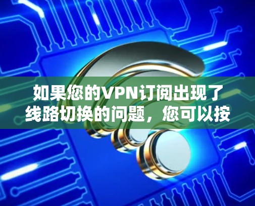 如果您的VPN订阅出现了线路切换的问题,您可以按照以下步骤进行排查和解决
