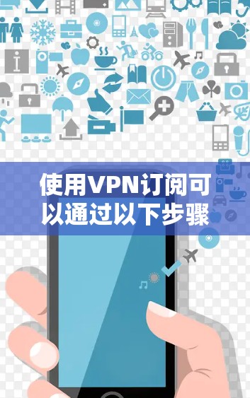 使用VPN订阅可以通过以下步骤进行操作