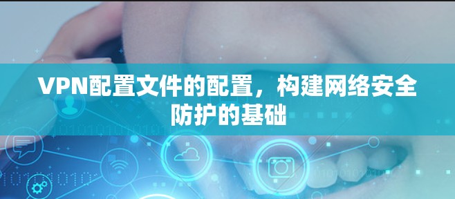 VPN配置文件的配置,构建网络安全防护的基础
