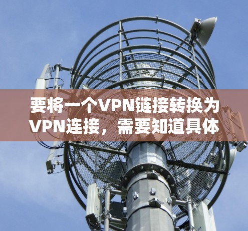 要将一个VPN链接转换为VPN连接,需要知道具体的VPN服务器信息,例如IP地址和端口号码。以下是一些可能的操作步骤