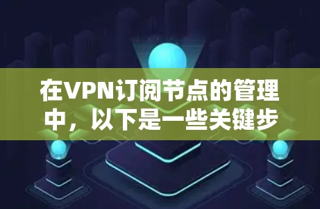 在VPN订阅节点的管理中，以下是一些关键步骤和建议，帮助你高效地管理节点