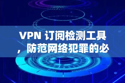 VPN 订阅检测工具，防范网络犯罪的必备神器