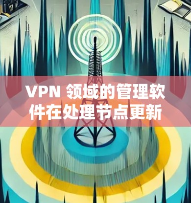 VPN 领域的管理软件在处理节点更新时需要谨慎关注，以确保安全性和稳定性。以下是使用VPN订阅管理软件进行节点更新的步骤指南