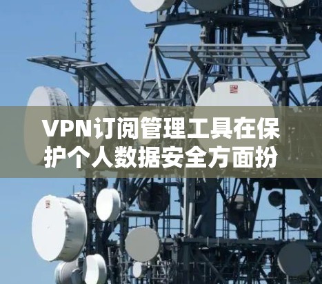 VPN订阅管理工具在保护个人数据安全方面扮演重要角色，它们通过加密通信确保数据传输的安全性。以下是对这些工具的详细介绍