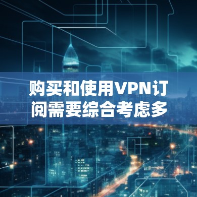 购买和使用VPN订阅需要综合考虑多个因素，以下是一个结构化的指南