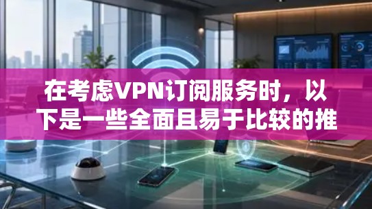 在考虑VPN订阅服务时，以下是一些全面且易于比较的推荐，帮助您做出明智的选择
