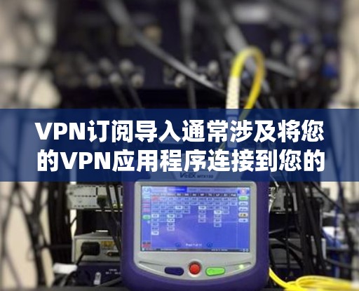 VPN订阅导入通常涉及将您的VPN应用程序连接到您的设备中，这是一个常见的操作步骤。以下是一些步骤说明，适用于大多数VPN应用