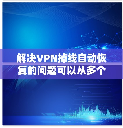 解决VPN掉线自动恢复的问题可以从多个角度入手,以下是一些步骤性的建议