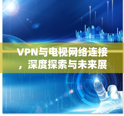 VPN与电视网络连接，深度探索与未来展望