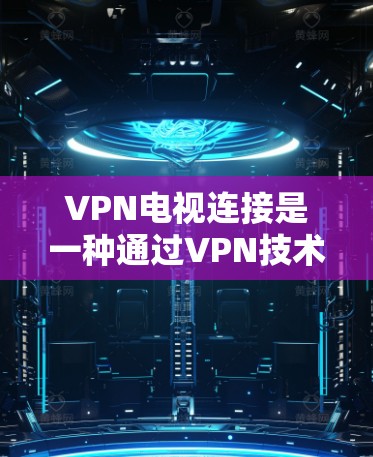 VPN电视连接是一种通过VPN技术连接到外部电视网络,允许用户观看电视节目。以下是关于该技术的详细说明