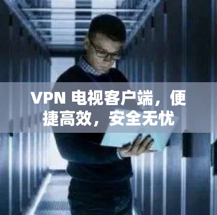 VPN 电视客户端，便捷高效，安全无忧