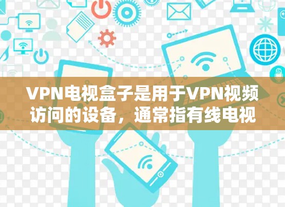 VPN电视盒子是用于VPN视频访问的设备，通常指有线电视、有线宽带或无线电视设备。以下是关于如何购买和使用这些设备的详细步骤