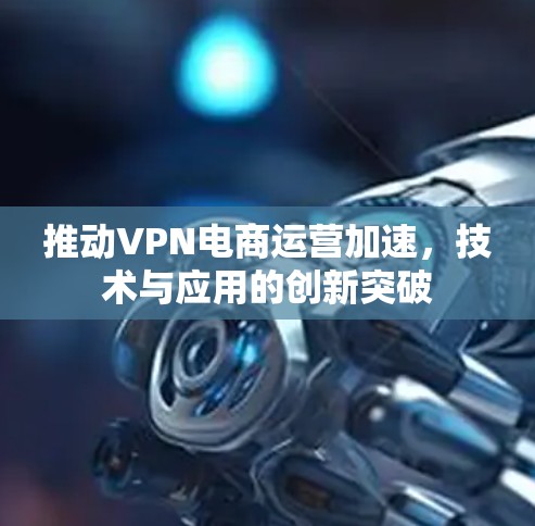 推动VPN电商运营加速，技术与应用的创新突破