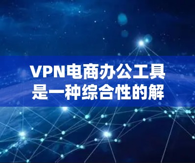 VPN电商办公工具是一种综合性的解决方案，旨在帮助用户便捷地进行VPN连接，从而支持在线购物。以下是对该主题的详细分析和总结