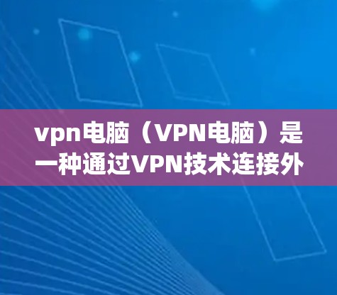 vpn电脑（VPN电脑）是一种通过VPN技术连接外部网络、本地设备或服务器的工具，广泛应用于信息安全、远程办公、电子商务和视频通话等领域。以下是几种比较流行的VPN软件，供你参考