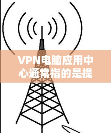 VPN电脑应用中心通常指的是提供各种VPN电脑软件下载的网络服务或应用中心。这些应用通常用于在电脑上进行VPN连接,例如通过VPN服务器连接到互联网,加密数据传输,以确保安全性