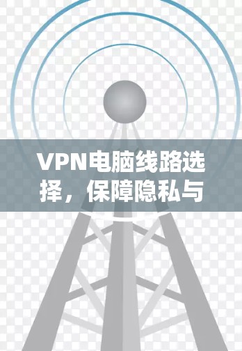 VPN电脑线路选择，保障隐私与安全的关键
