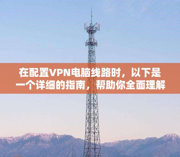 在配置VPN电脑线路时,以下是一个详细的指南,帮助你全面理解和操作