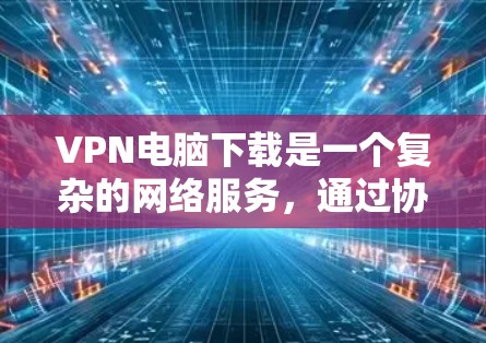 VPN电脑下载是一个复杂的网络服务，通过协议让多个网络节点共享数据。以下是使用VPN电脑下载内容的指南