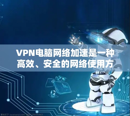 VPN电脑网络加速是一种高效、安全的网络使用方式,通过VPN确保数据安全,同时利用网络加速提升下载效率。以下是详细的步骤和注意事项