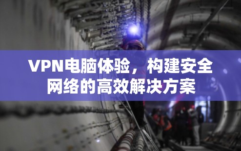VPN电脑体验,构建安全网络的高效解决方案
