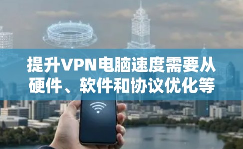 提升VPN电脑速度需要从硬件、软件和协议优化等多个方面入手,以下是一步步的解决方案