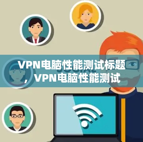 VPN电脑性能测试标题,VPN电脑性能测试