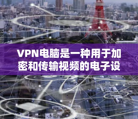 VPN电脑是一种用于加密和传输视频的电子设备，根据不同的需求和环境选择合适的软件非常重要。以下是根据不同需求和环境选择的常见VPN电脑推荐