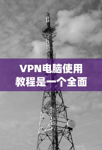 VPN电脑使用教程是一个全面的指南，旨在帮助用户 securely访问互联网资源。以下是详细的步骤指南
