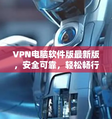 VPN电脑软件版最新版，安全可靠，轻松畅行
