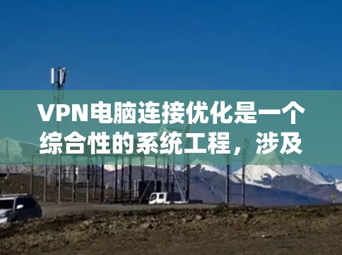 VPN电脑连接优化是一个综合性的系统工程,涉及多个方面,以下是一步步的优化建议