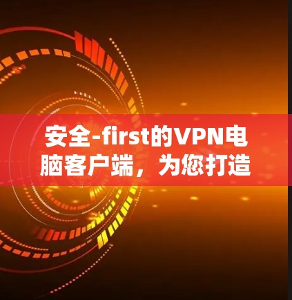 安全-first的VPN电脑客户端，为您打造安全可靠的服务
