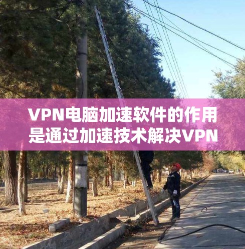 VPN电脑加速软件的作用是通过加速技术解决VPN连接不稳定、网络卡顿或VPN服务器被封锁等问题，使用户能够在有限的网络连接下快速下载和上传资源。以下是详细的功能和特点