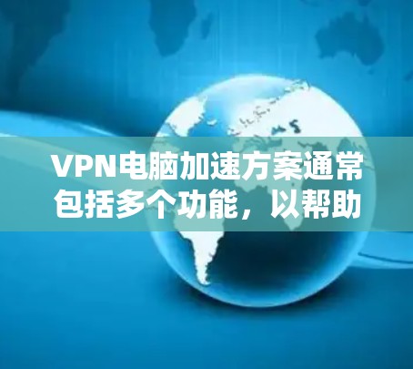 VPN电脑加速方案通常包括多个功能，以帮助您加快文件下载和上传速度。以下是一个简单的VPN电脑加速方案，您可以根据需要进一步调整