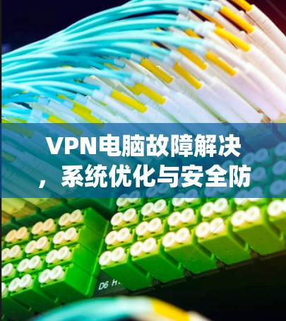 VPN电脑故障解决,系统优化与安全防护