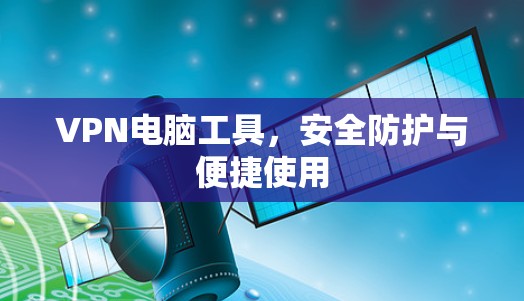 VPN电脑工具，安全防护与便捷使用