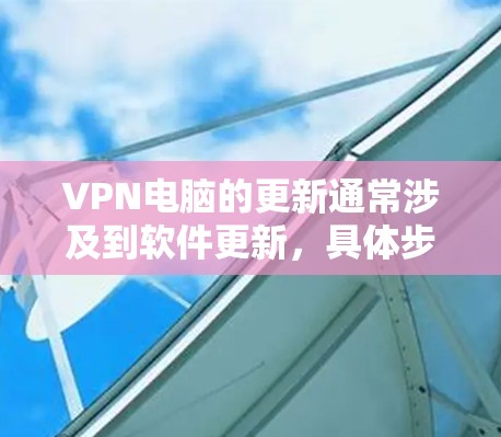 VPN电脑的更新通常涉及到软件更新,具体步骤取决于您使用的VPN软件或设备类型。以下是一些常见情况的指导