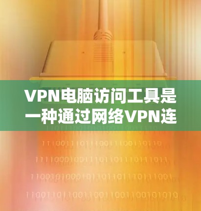 VPN电脑访问工具是一种通过网络VPN连接外部服务器，以获得访问权限的软件或应用程序。以下是详细的步骤和信息，帮助您更好地理解和使用这些工具