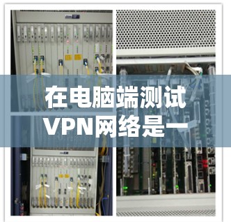 在电脑端测试VPN网络是一项重要的网络安全和测试活动，它有助于确保电脑能够正确连接到 VPN 网络，并且测试其性能和安全性。以下是对这个问题的详细解答