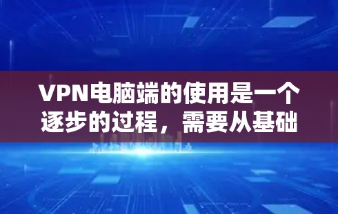 VPN电脑端的使用是一个逐步的过程,需要从基础开始逐步深入。以下是一个详细的步骤指南,帮助你快速掌握VPN电脑端的使用方法