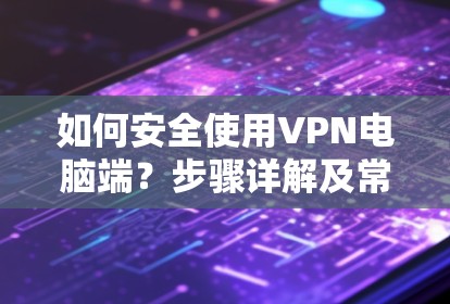 如何安全使用VPN电脑端?步骤详解及常见问题解析