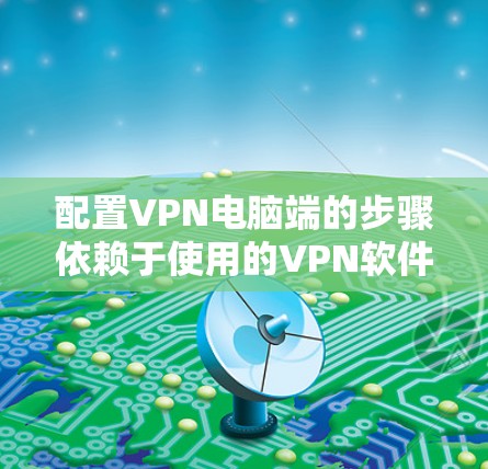 配置VPN电脑端的步骤依赖于使用的VPN软件（如VPN管理器、VPN设置等）以下是一个通用的配置步骤，您可以根据自己的具体情况调整