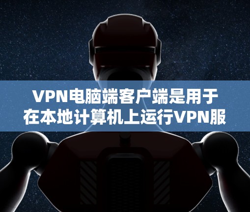 VPN电脑端客户端是用于在本地计算机上运行VPN服务的客户端,主要涉及以下几个关键方面