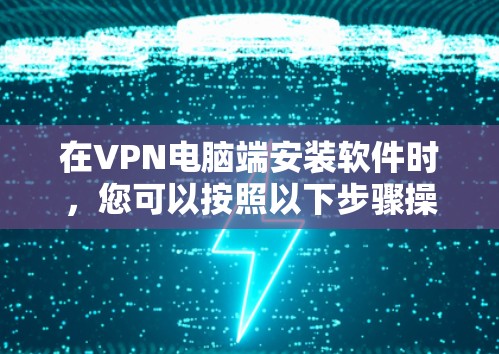 在VPN电脑端安装软件时,您可以按照以下步骤操作