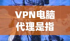 VPN电脑代理是指为用户提供在特定VPN网络上运行的电脑软件或插件，用于模拟或模拟真实VPN环境。这些代理可以帮助用户在没有安装真实VPN软件的情况下，安全地访问和使用VPN服务