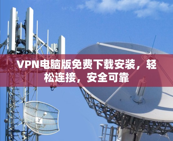 VPN电脑版免费下载安装，轻松连接，安全可靠