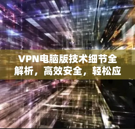 VPN电脑版技术细节全解析,高效安全,轻松应对网络威胁
