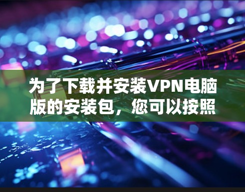 为了下载并安装VPN电脑版的安装包，您可以按照以下步骤进行操作