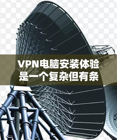 VPN电脑安装体验是一个复杂但有条理的过程，需要遵循以下步骤来确保顺利运行。以下是一个详细且结构化的指南，涵盖安装、配置和安全设置的全过程
