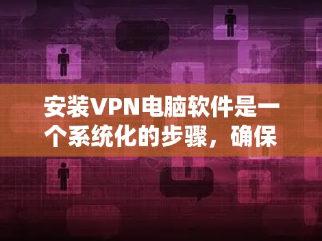 安装VPN电脑软件是一个系统化的步骤,确保安全和高效。以下是详细的步骤指南